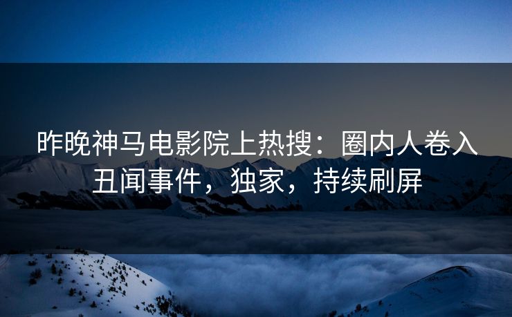 昨晚神马电影院上热搜：圈内人卷入丑闻事件，独家，持续刷屏