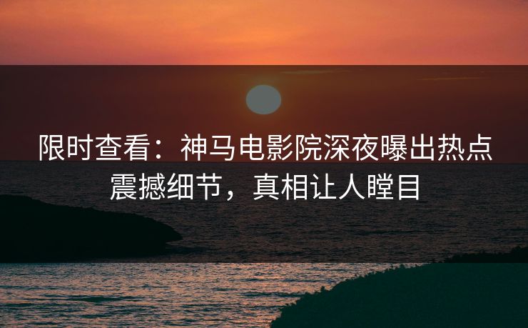 限时查看：神马电影院深夜曝出热点震撼细节，真相让人瞠目