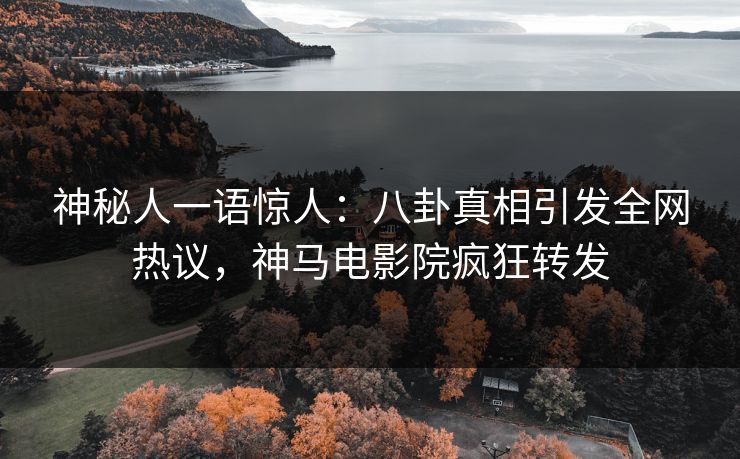 神秘人一语惊人：八卦真相引发全网热议，神马电影院疯狂转发