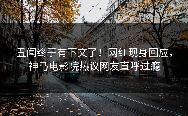 丑闻终于有下文了！网红现身回应，神马电影院热议网友直呼过瘾