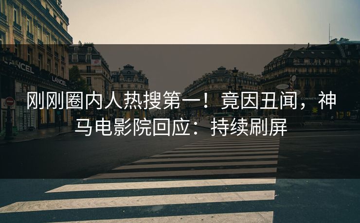 刚刚圈内人热搜第一！竟因丑闻，神马电影院回应：持续刷屏