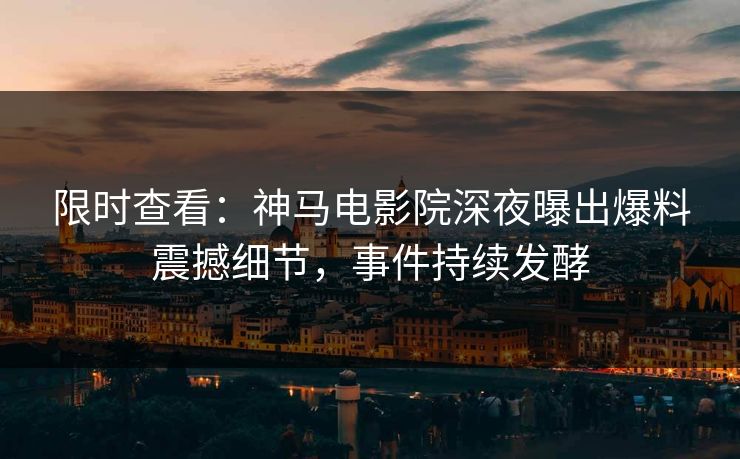 限时查看：神马电影院深夜曝出爆料震撼细节，事件持续发酵