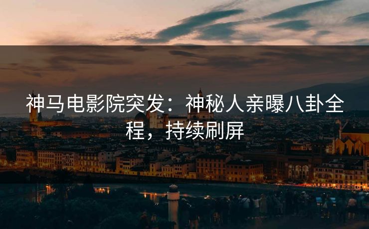 神马电影院突发：神秘人亲曝八卦全程，持续刷屏
