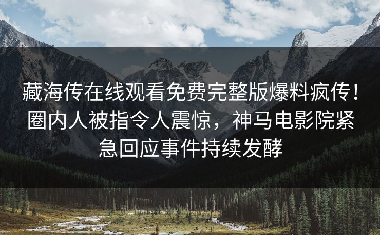 藏海传在线观看免费完整版爆料疯传！圈内人被指令人震惊，神马电影院紧急回应事件持续发酵