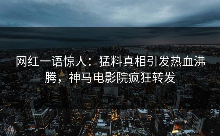 网红一语惊人：猛料真相引发热血沸腾，神马电影院疯狂转发