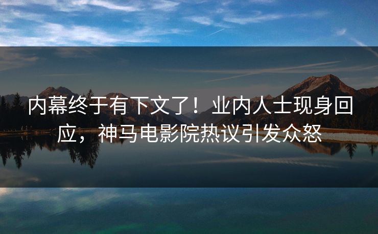 内幕终于有下文了！业内人士现身回应，神马电影院热议引发众怒