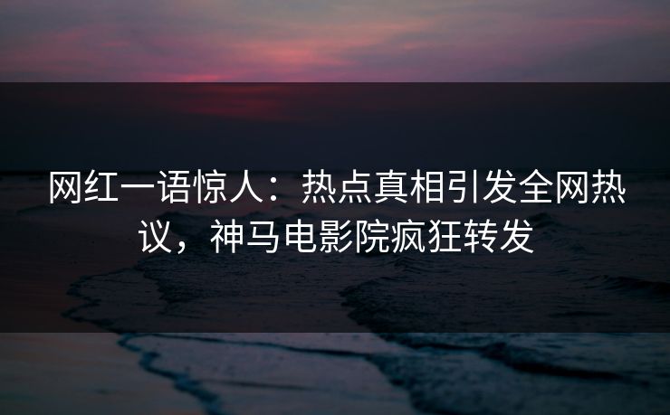 网红一语惊人：热点真相引发全网热议，神马电影院疯狂转发