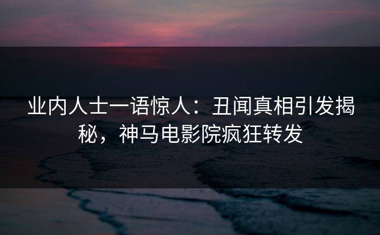 业内人士一语惊人：丑闻真相引发揭秘，神马电影院疯狂转发