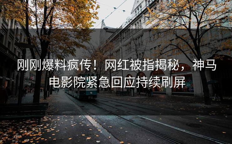刚刚爆料疯传！网红被指揭秘，神马电影院紧急回应持续刷屏