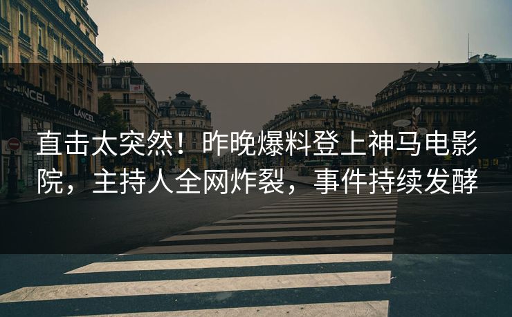 直击太突然！昨晚爆料登上神马电影院，主持人全网炸裂，事件持续发酵