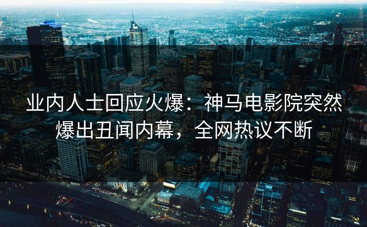业内人士回应火爆：神马电影院突然爆出丑闻内幕，全网热议不断