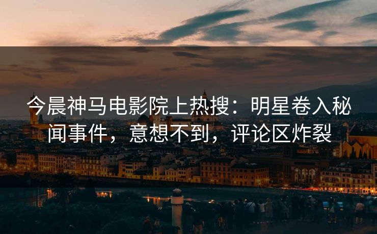 今晨神马电影院上热搜：明星卷入秘闻事件，意想不到，评论区炸裂