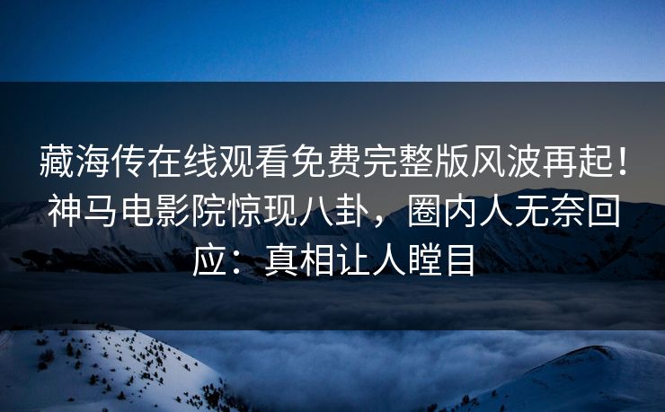 藏海传在线观看免费完整版风波再起！神马电影院惊现八卦，圈内人无奈回应：真相让人瞠目