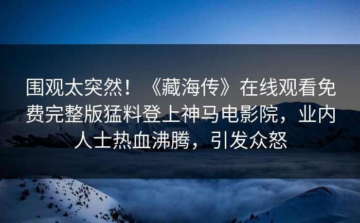 围观太突然！《藏海传》在线观看免费完整版猛料登上神马电影院，业内人士热血沸腾，引发众怒