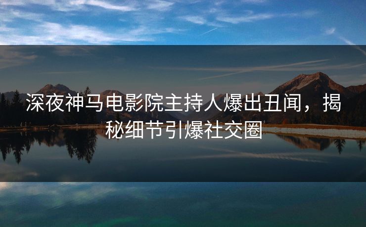 深夜神马电影院主持人爆出丑闻，揭秘细节引爆社交圈