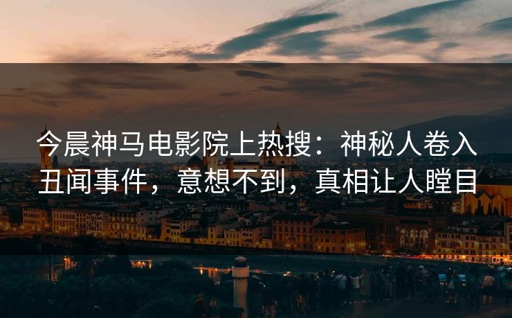 今晨神马电影院上热搜：神秘人卷入丑闻事件，意想不到，真相让人瞠目