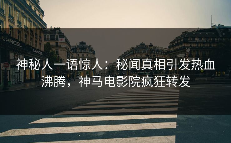 神秘人一语惊人：秘闻真相引发热血沸腾，神马电影院疯狂转发