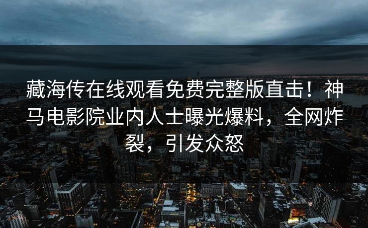 藏海传在线观看免费完整版直击！神马电影院业内人士曝光爆料，全网炸裂，引发众怒