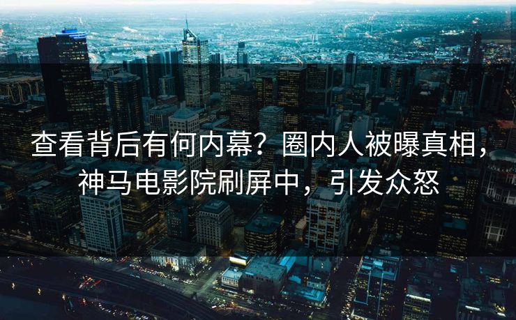 查看背后有何内幕？圈内人被曝真相，神马电影院刷屏中，引发众怒