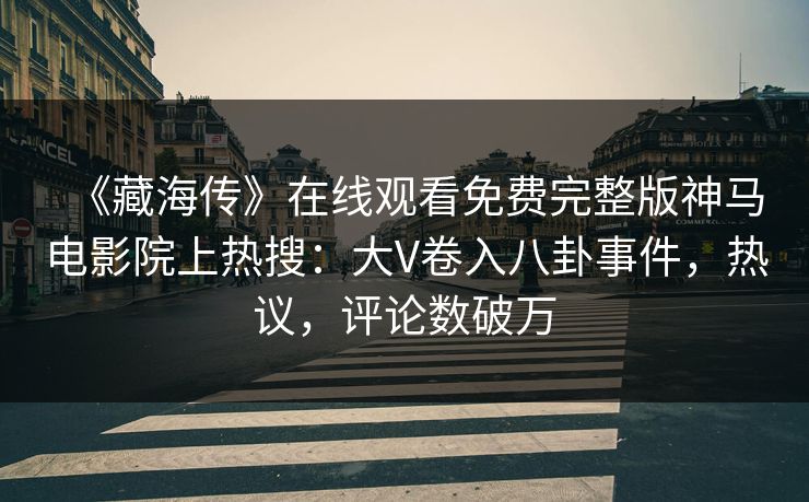 《藏海传》在线观看免费完整版神马电影院上热搜：大V卷入八卦事件，热议，评论数破万