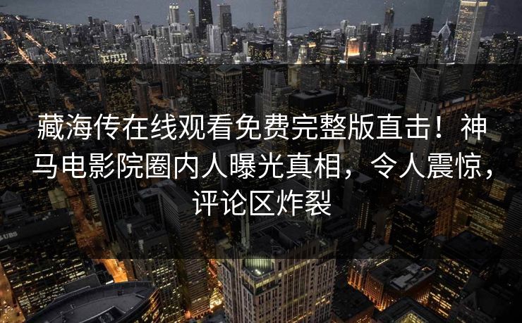 藏海传在线观看免费完整版直击！神马电影院圈内人曝光真相，令人震惊，评论区炸裂