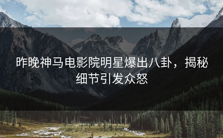 昨晚神马电影院明星爆出八卦，揭秘细节引发众怒