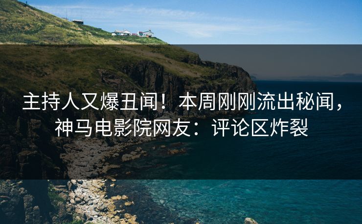 主持人又爆丑闻！本周刚刚流出秘闻，神马电影院网友：评论区炸裂