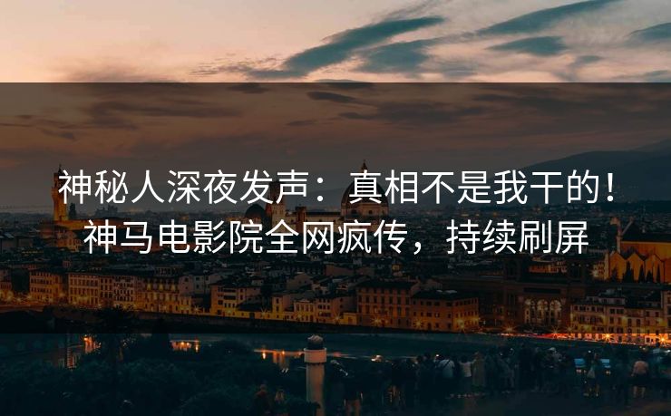 神秘人深夜发声：真相不是我干的！神马电影院全网疯传，持续刷屏