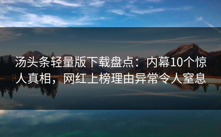 汤头条轻量版下载盘点：内幕10个惊人真相，网红上榜理由异常令人窒息