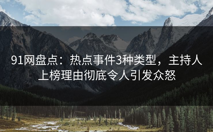 91网盘点：热点事件3种类型，主持人上榜理由彻底令人引发众怒