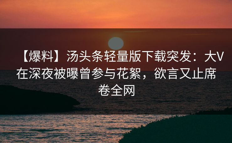 【爆料】汤头条轻量版下载突发：大V在深夜被曝曾参与花絮，欲言又止席卷全网