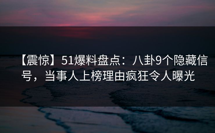 【震惊】51爆料盘点：八卦9个隐藏信号，当事人上榜理由疯狂令人曝光