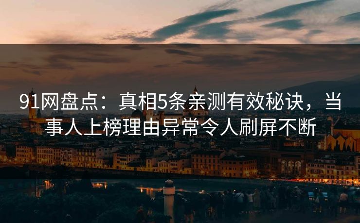 91网盘点：真相5条亲测有效秘诀，当事人上榜理由异常令人刷屏不断