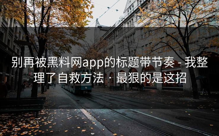 别再被黑料网app的标题带节奏 - 我整理了自救方法 · 最狠的是这招