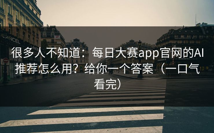 很多人不知道：每日大赛app官网的AI推荐怎么用？给你一个答案（一口气看完）