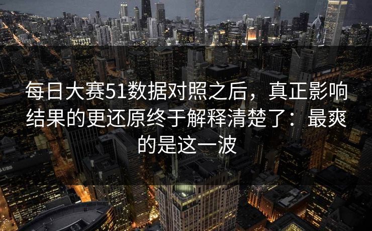 每日大赛51数据对照之后,真正影响结果的更还原终于解释清楚了:最爽的是这一波 每日大赛51数据对照之后,真正影响结果的更还原终于解释清楚了:最爽的是这一波