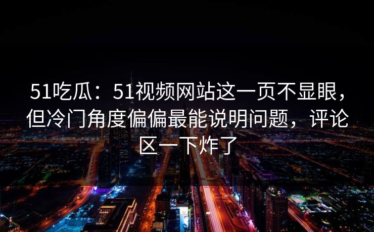 51吃瓜：51视频网站这一页不显眼，但冷门角度偏偏最能说明问题，评论区一下炸了