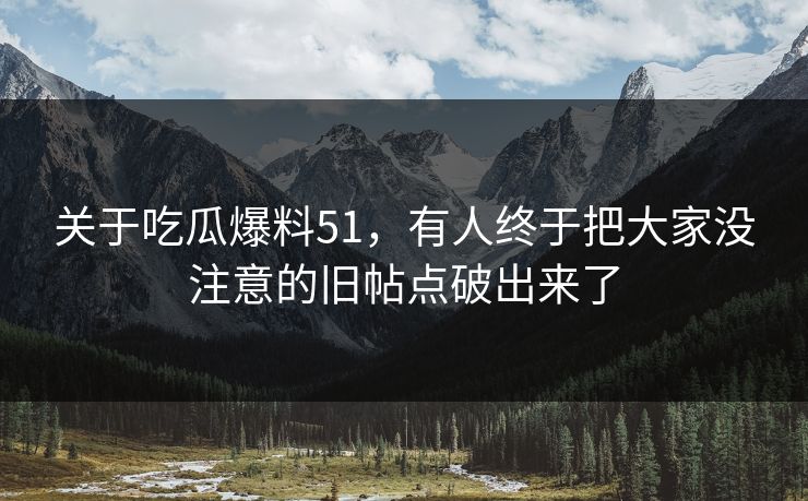 关于吃瓜爆料51，有人终于把大家没注意的旧帖点破出来了