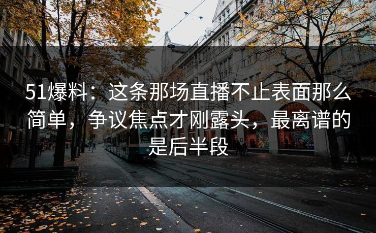 51爆料：这条那场直播不止表面那么简单，争议焦点才刚露头，最离谱的是后半段